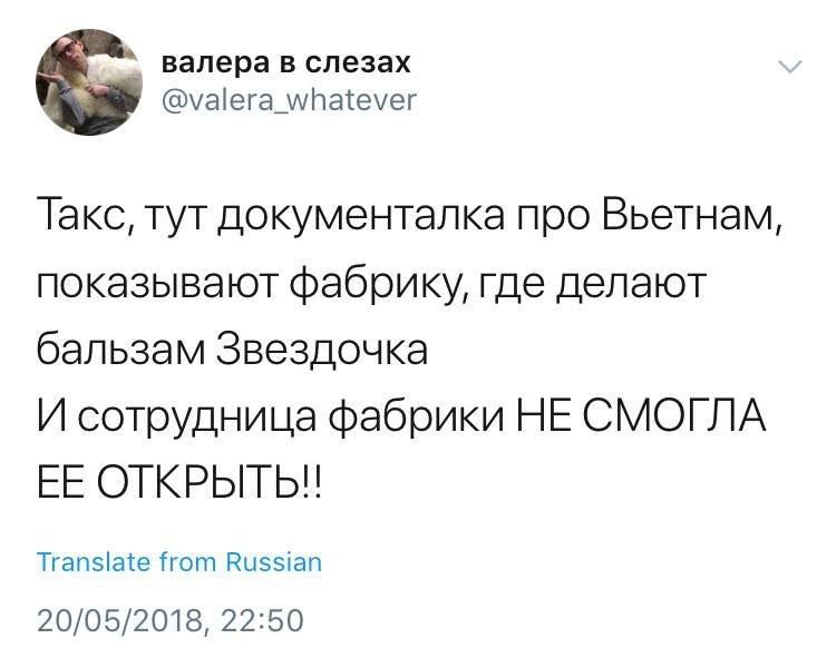 валера в слезах @valera_whatever Такс, тут документалка про Вьетнам, показывают фабрику, где делают бальзам Звездочка И сотрудница фабрики НЕ СМОГЛА ЕЕ ОТКРЫТЬ!! Translate from Russian 20/05/2018, 22: