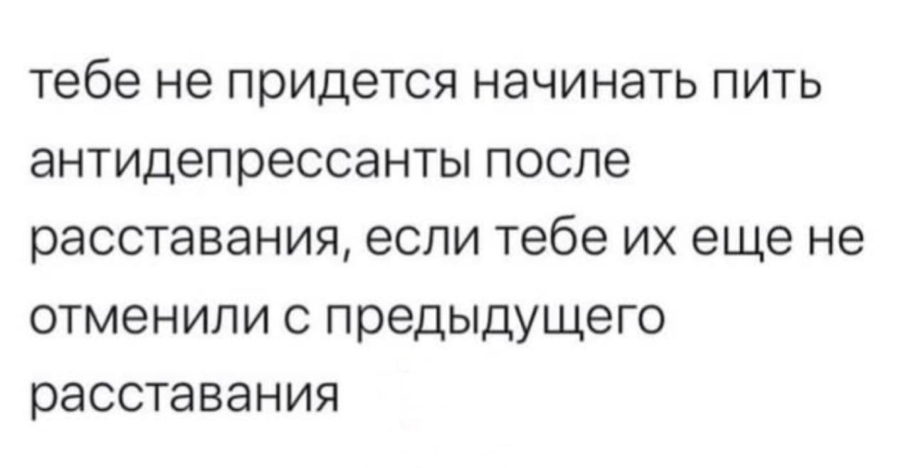 тебе не придется начинать пить антидепрессанты после расставания, если тебе еще не отменили с предыдущего расставания