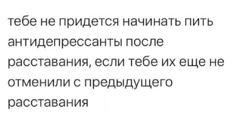 тебе не придется начинать пить антидепрессанты после расставания, если тебе еще не отменили с предыдущего расставания