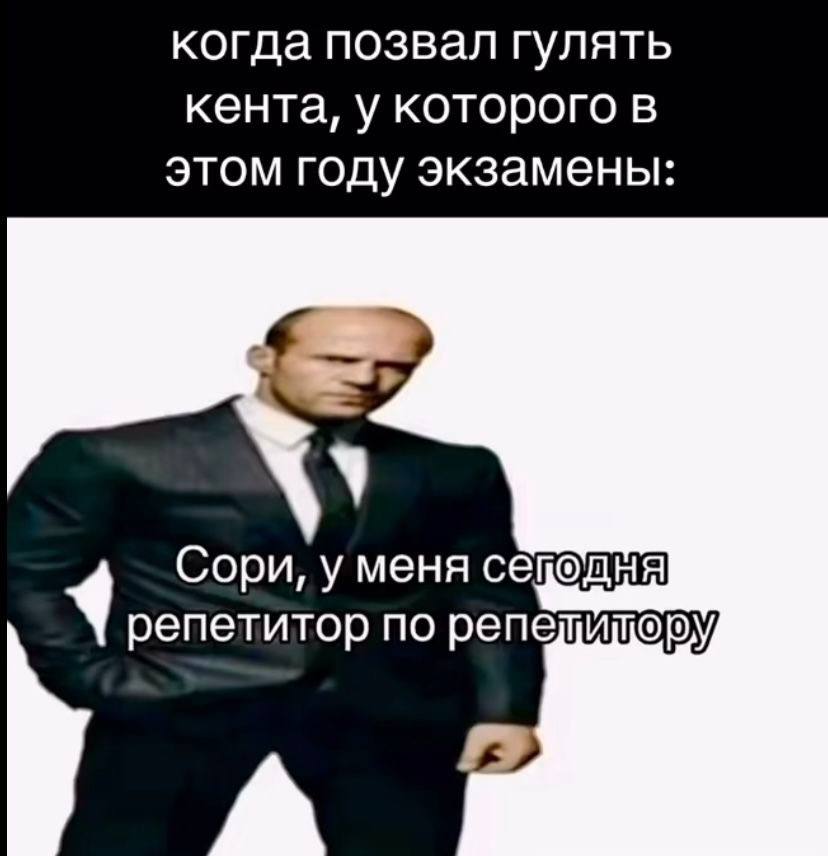 когда позвал гулять кента, у которого в этом году экзамены Сори, у меня репетитор по