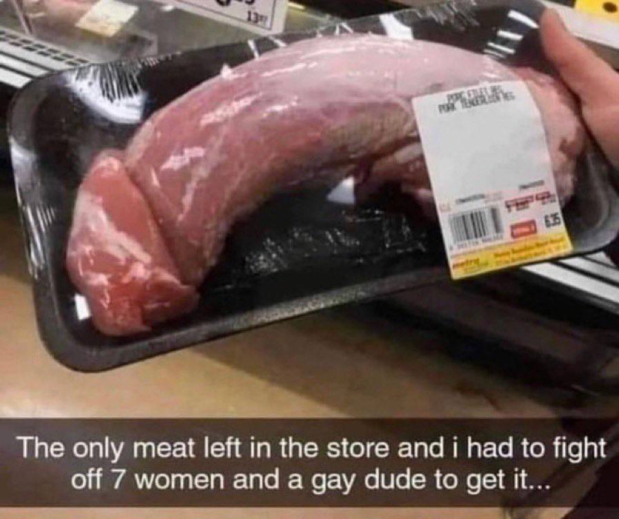 The only meat left in the store and i had to fight off 7 women and a gay dude to get it...