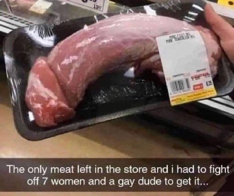 The only meat left in the store and i had to fight off 7 women and a gay dude to get it...