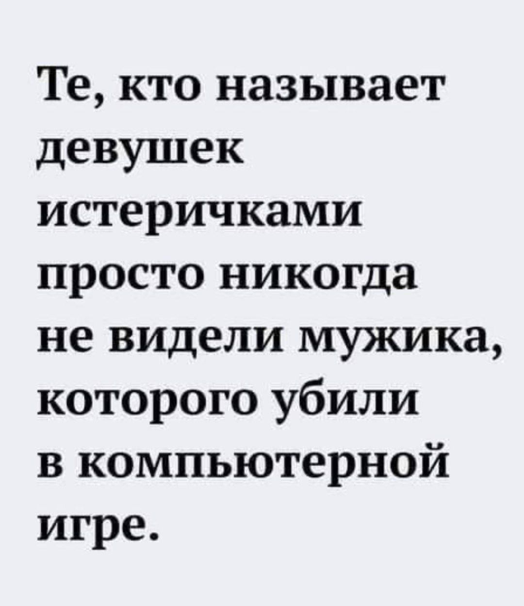 кто называет девушек истеричками просто никогда не видели мужика, которого убили в компьютерной игре.