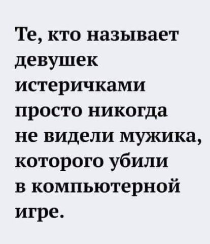 кто называет девушек истеричками просто никогда не видели мужика, которого убили в компьютерной игре.