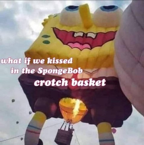 what if we kissed in the SpongeBob crotch basket