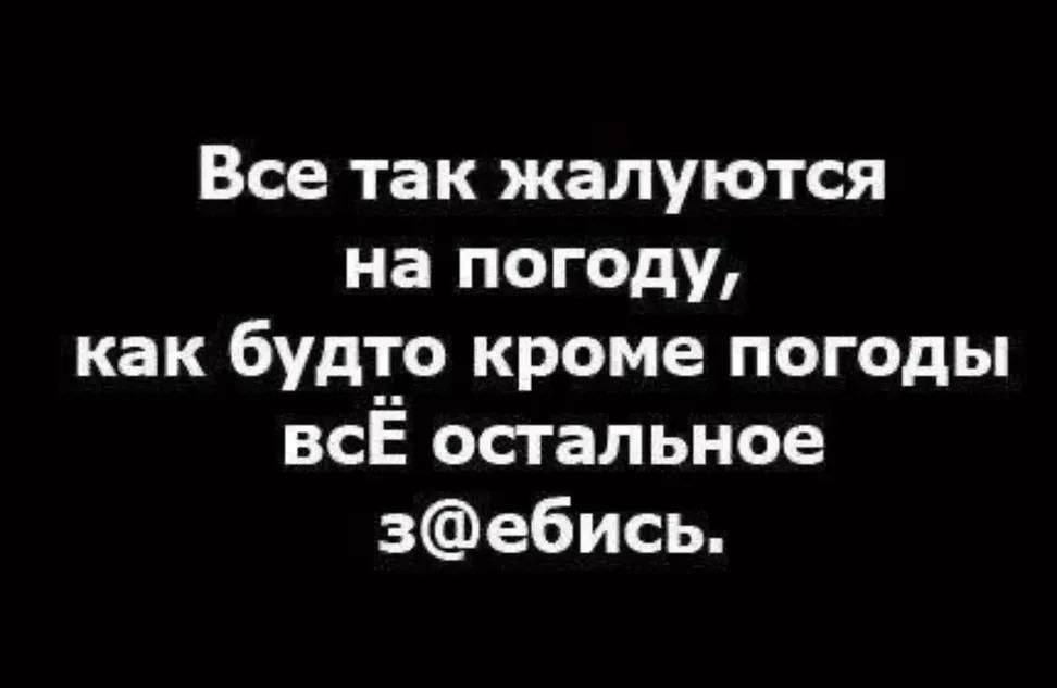 Все так жалуются на погоду, как будто кроме погоды всЁ остальное з@ебись.