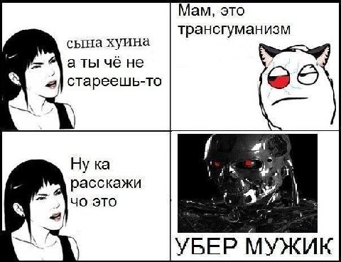 Мам, это сына хуина трансгуманизм а ты че не Стареешь-то Ну расскажи это УБЕР МУЖИК