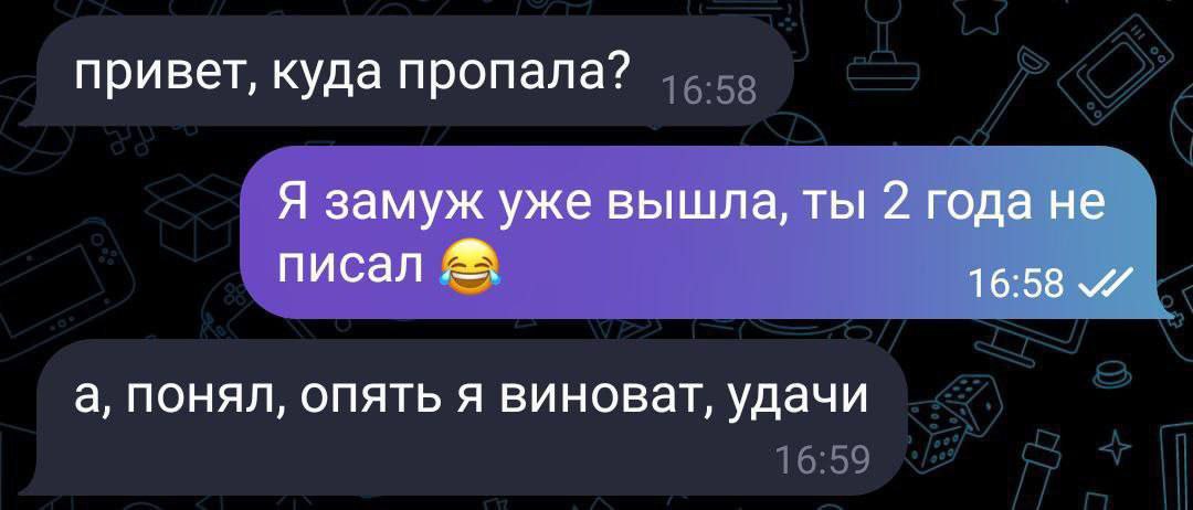 привет, куда пропала? Я замуж уже вышла, ты 2 года не писал 16:58 а, понял, опять я виноват, удачи