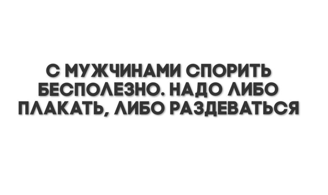 С МУЖЧИНАМИ СПОРИТЬ БЕСПОЛЕЗНО. НАДО ЛИБО ПЛАКАТЬ, ЛИБО РАЗДЕВАТЬСЯ