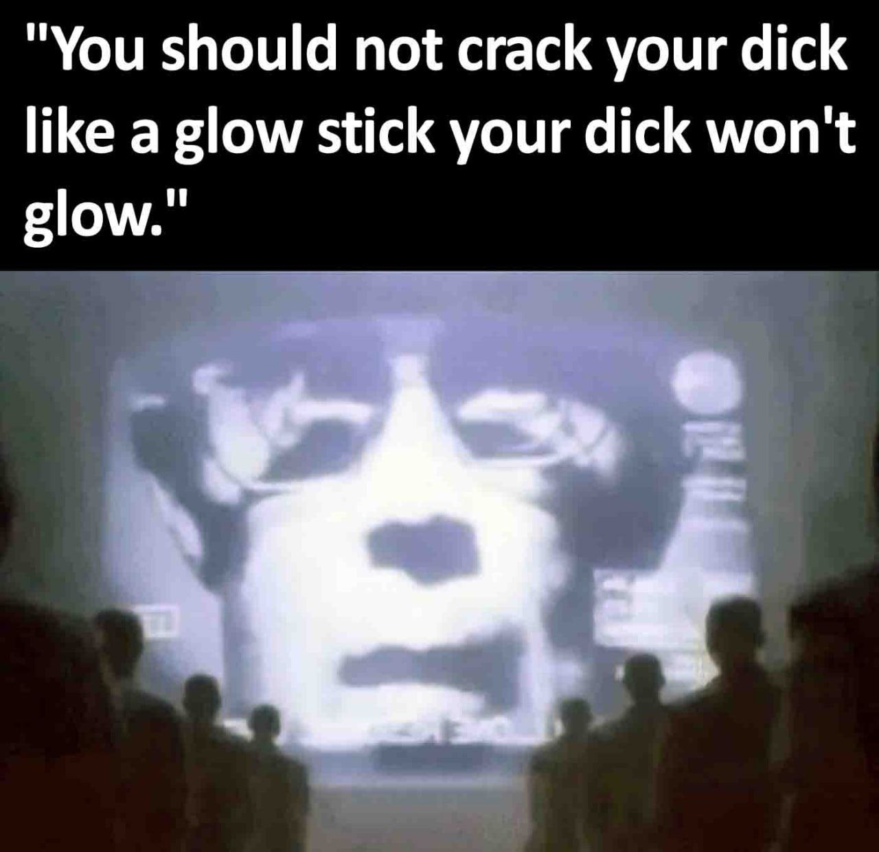 "You should not crack your dick like a glow stick your dick won't glow."