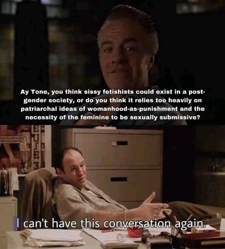 Tone, you think sissy fetishists could exist a post- gender society, or you think it relies too heavily on patriarchal ideas of womanhood-as-punishment and the necessity of the feminine to be sexually