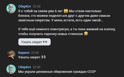СберКот 22:40 Я стобой на связи уже 6 лет Мы стали настолько близки, что можем поделиться друг с другом даже самым заветным секретом. У меня, кстати, есть один такой... Я тебя ещё немного поинтригую, 