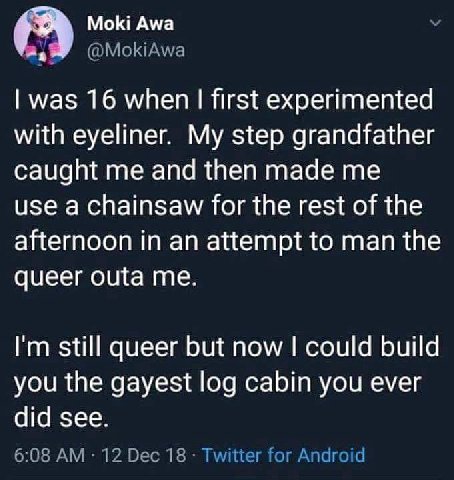 Moki Awa А was 16 when first experimented with eyeliner. My step grandfather caught me and then made me use a chainsaw for the rest of the afternoon in an attempt to man the queer outa me. still queer