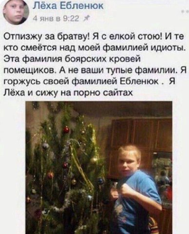 fom Лёха Ебленюк |1 Отпизжу за братву! Я с елкой стою! И кто смеётся над моей фамилией идиоты. Эта фамилия боярских кровей помещиков. А не ваши тупые фамилии. Я горжусь своей фамилией Ебленюк Я Лёха и