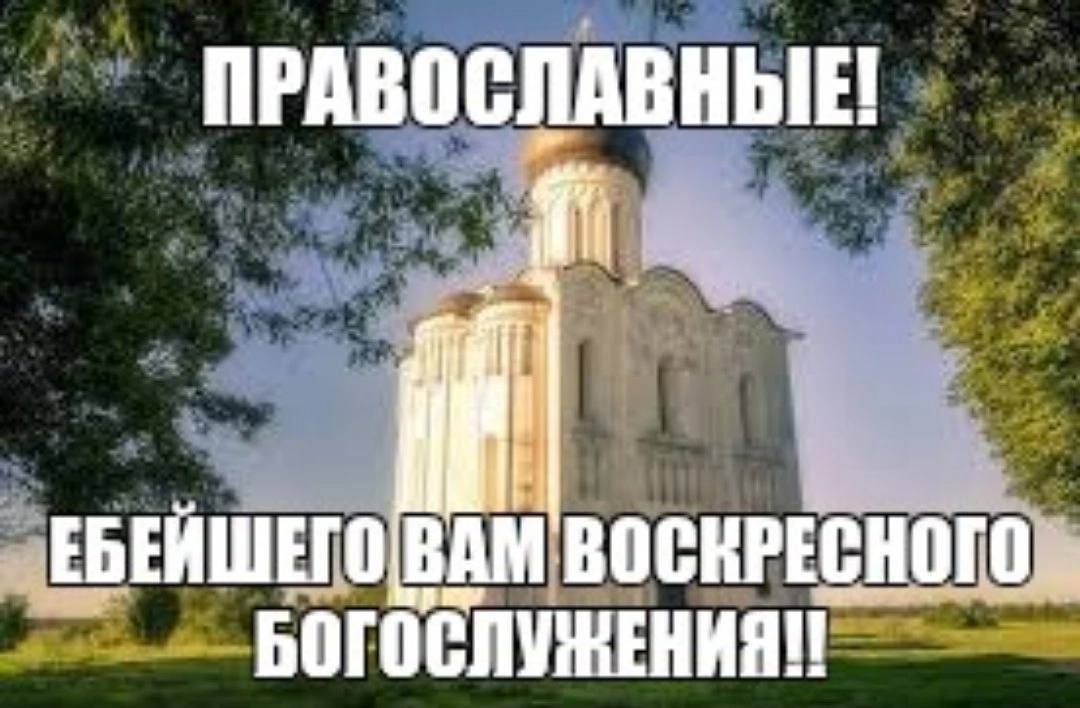ПРАВОСЛАВНЫЕ! ЕБЕЙШЕГО ВАМ ВОСКРЕСНОГО