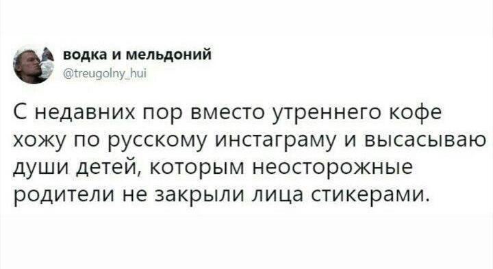 водка и мельдоний я @treugolny_hui С недавних пор вместо утреннего кофе хожу по русскому инстаграму и высасываю души детей, которым неосторожные родители не закрыли лица стикерами.