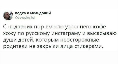 водка и мельдоний я @treugolny_hui С недавних пор вместо утреннего кофе хожу по русскому инстаграму и высасываю души детей, которым неосторожные родители не закрыли лица стикерами.