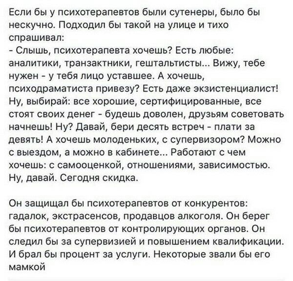 Если бы у психотерапевтов были сутенеры, было бы нескучно. Подходил бы такой на улице и тихо спрашивал: Слышь, психотерапевта хочешь? Есть любые: аналитики, транзактники, гештальтисты... Вижу, тебе ну