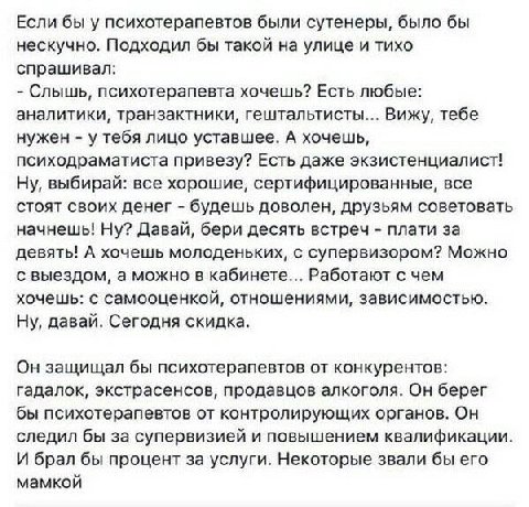 Если бы у психотерапевтов были сутенеры, было бы нескучно. Подходил бы такой на улице и тихо спрашивал: Слышь, психотерапевта хочешь? Есть любые: аналитики, транзактники, гештальтисты... Вижу, тебе ну