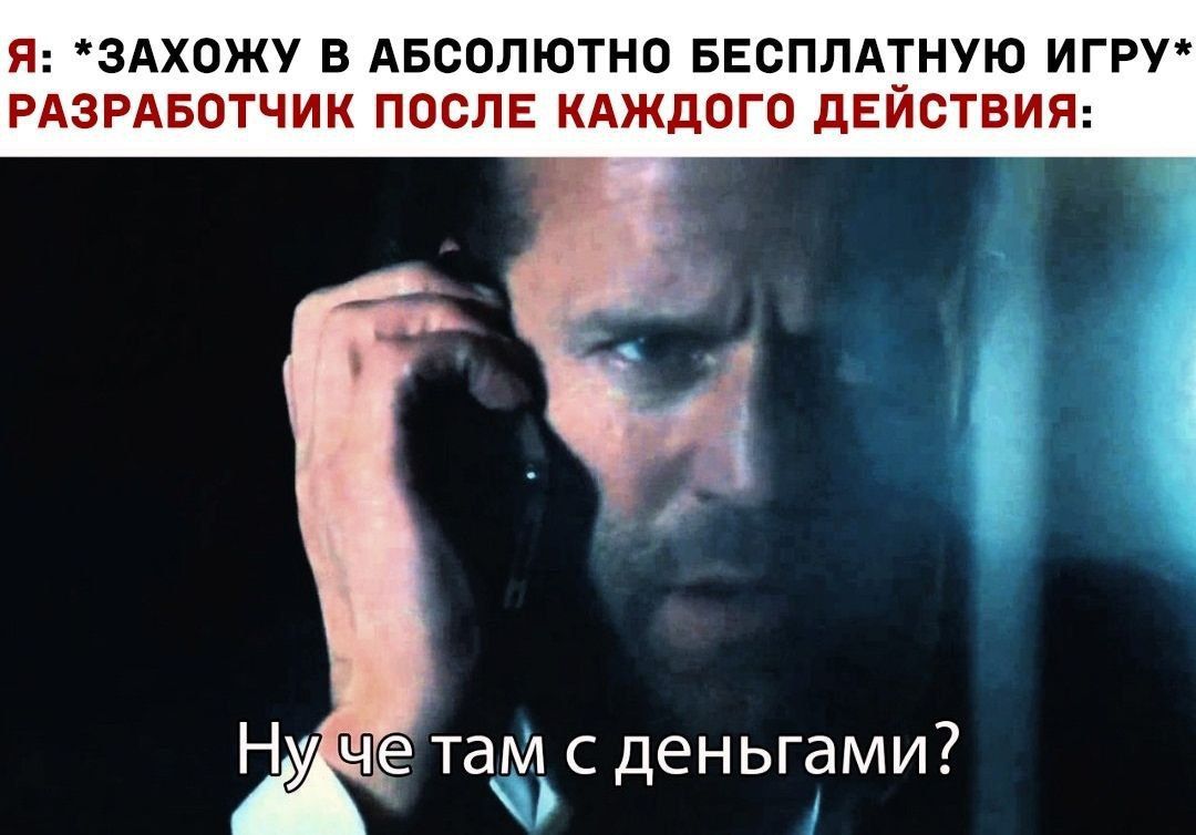 Я: *ЗАХОЖУ В АБСОЛЮТНО БЕСПЛАТНУЮ ИГРУ* РАЗРАБОТЧИК ПОСЛЕ КАЖДОГО ДЕЙСТВИЯ: че там с деньгами?