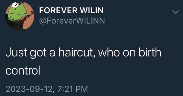 FOREVER WILIN @ForeverWILINN Just got a haircut, who on birth control 2023-09-12, 7:21