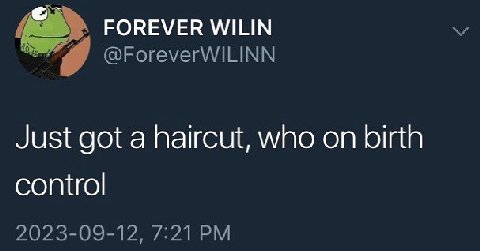FOREVER WILIN @ForeverWILINN Just got a haircut, who on birth control 2023-09-12, 7:21