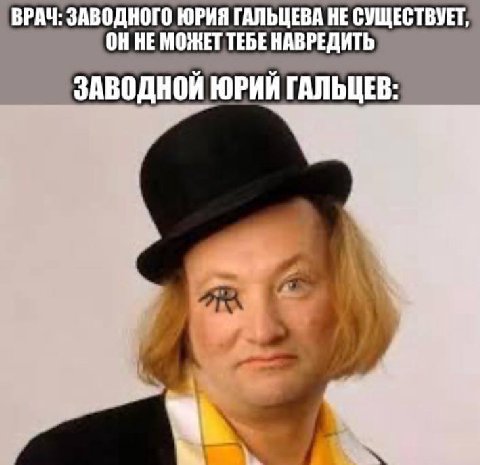 ВРАЧ: ЗАВОДНОГО ЮРИЯ ГАЛЬЦЕВА НЕ СУЩЕСТВУЕТ, ОН НЕ МОЖЕТ ТЕБЕ НАВРЕДИТЬ ЗАВОДНОЙ ЮРИЙ ГАЛЬЦЕВ: a