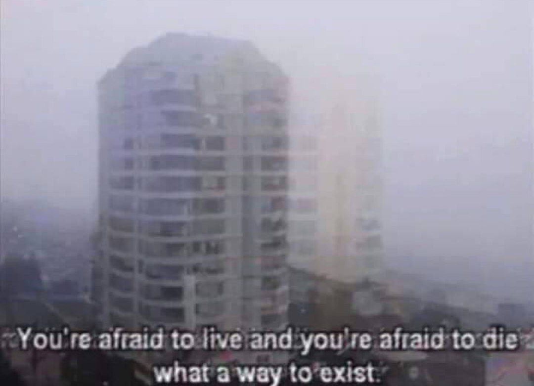 You afraid to what a way to’exist
