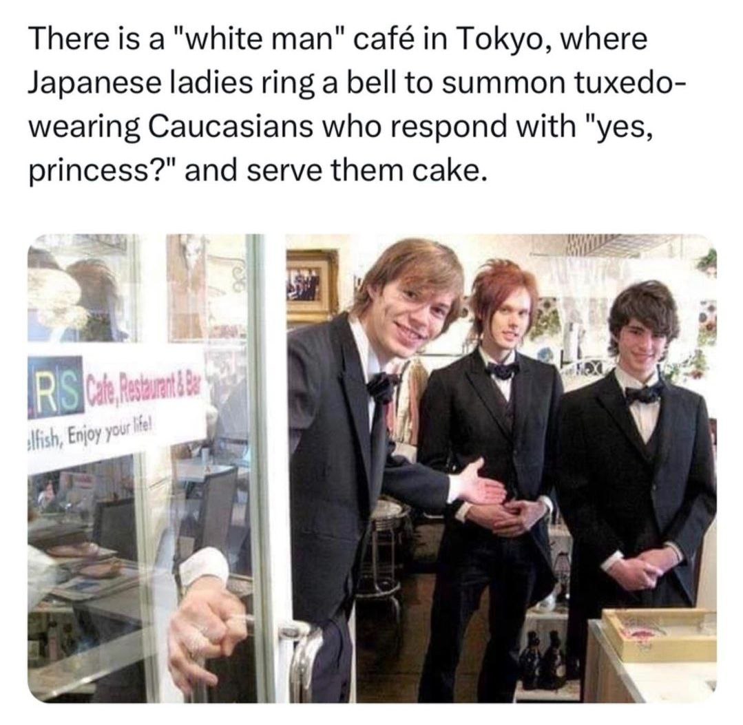 There is а "white man" café Tokyo, where Japanese ladies ring a bell to summon tuxedo- wearing Caucasians who respond with "yes, princess?" and serve them cake.