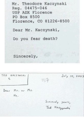 Theodore Kaczynski Reg. 04475-046 USP ADX Florence Box 8500 81226-8500 Florence, Dear Kaczynski, you fear death? Sincerely, TED KACZYNSK) July 10, 2003 Dear Sincerely yours,