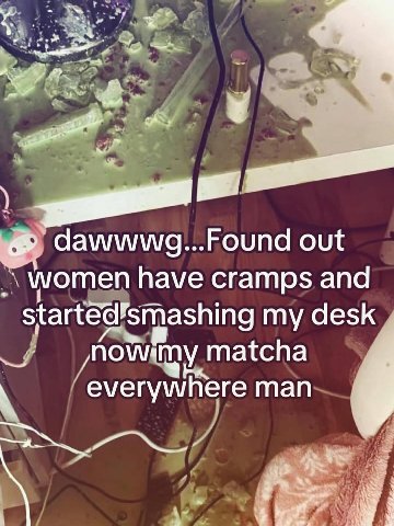 dawwwg...Found out women have cramps and my desk matcha everywhere man