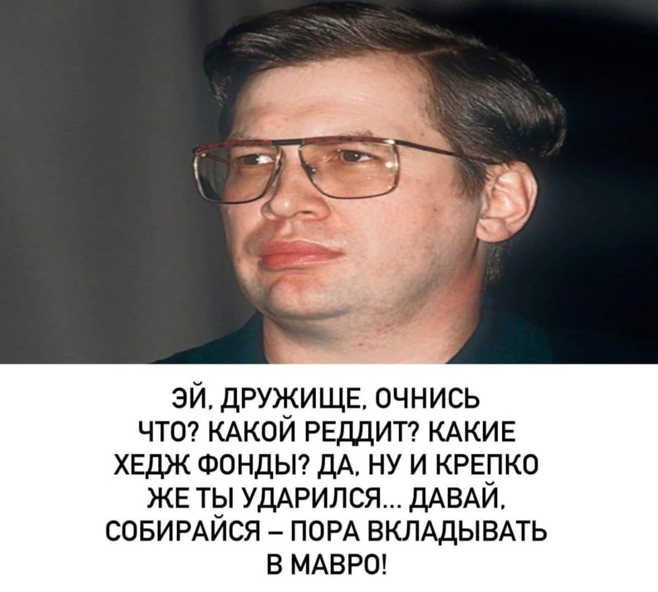 ДРУЖИЩЕ, ОЧНИСЬ ЧТО? КАКОЙ РЕДДИТ? КАКИЕ ХЕДЖ ФОНДЫ? ДА, НУ И КРЕПКО ЖЕТЫ УДАРИЛСЯ... ДАВАЙ, СОБИРАЙСЯ ПОРА ВКЛАДЫВАТЬ В МАВРО!