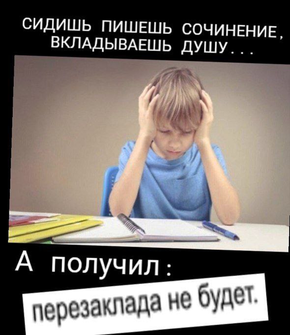 СИДИШЬ ПИШЕШЬ СОЧИНЕНИЕ, ВКЛАДЫВАЕШЬ ДУШУ А получил: будет. перезаклада He у