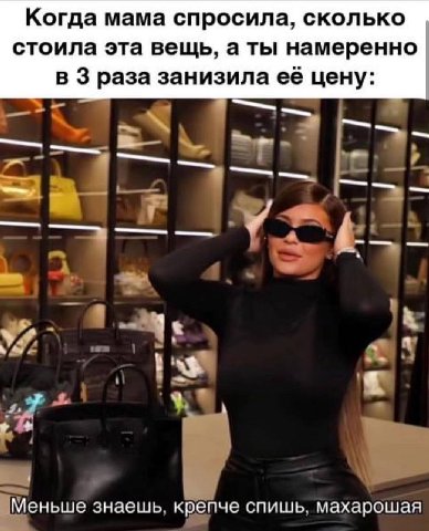 Когда мама спросила, сколько стоила эта вещь, а ты намеренно в 3 раза занизила её цену: Меньше знаешь. крепче спишь. махарошая