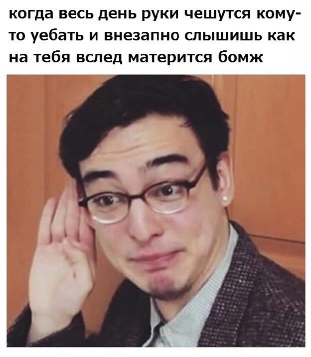 когда весь день руки чешутся кому- то уебать и внезапно слышишь как на тебя вслед матерится бомж