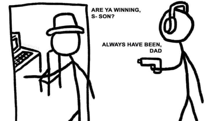 ARE WINNING SON? ALWAYS HAVE BEEN DAD
