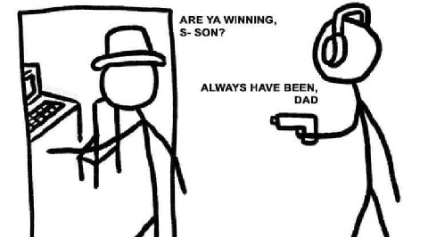 ARE WINNING SON? ALWAYS HAVE BEEN DAD