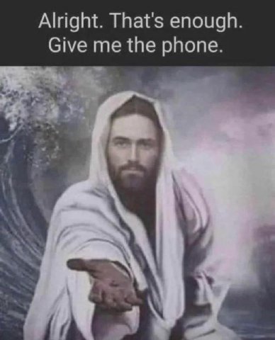 Alright. That's enough. Give me the phone.