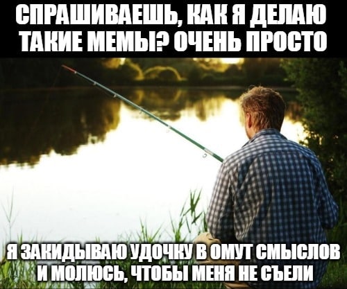 ТАКИЕ МЕМЫ? ОЧЕНЬ ПРОСТО 7 Я ЗАКИДЫВАЮ УДОЧНУ В ОМУТ СМЫСЛОВ ЧТОБЫ МЕНЯ НЕ СЪЕЛИ к