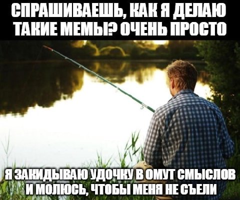 ТАКИЕ МЕМЫ? ОЧЕНЬ ПРОСТО 7 Я ЗАКИДЫВАЮ УДОЧНУ В ОМУТ СМЫСЛОВ ЧТОБЫ МЕНЯ НЕ СЪЕЛИ к