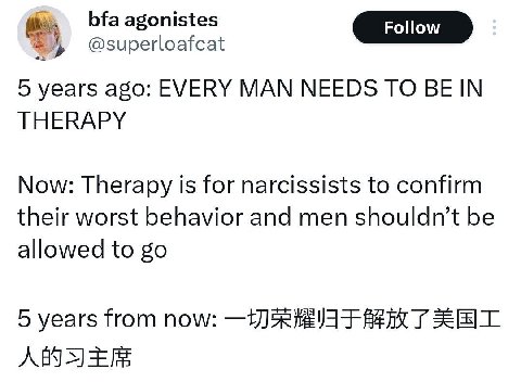 bfaagonistes @superloafcat 5 years ago: EVERY MAN NEEDS TO BE IN THERAPY Now: Therapy is for narcissists to confirm their worst behavior and men be allowed to 5 years from now: