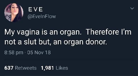 EVE @EvelnFlow My vagina is an organ. Therefore not a slut but, an organ donor. 8:58 05 Nov 18 637 Retweets 1,981 Likes