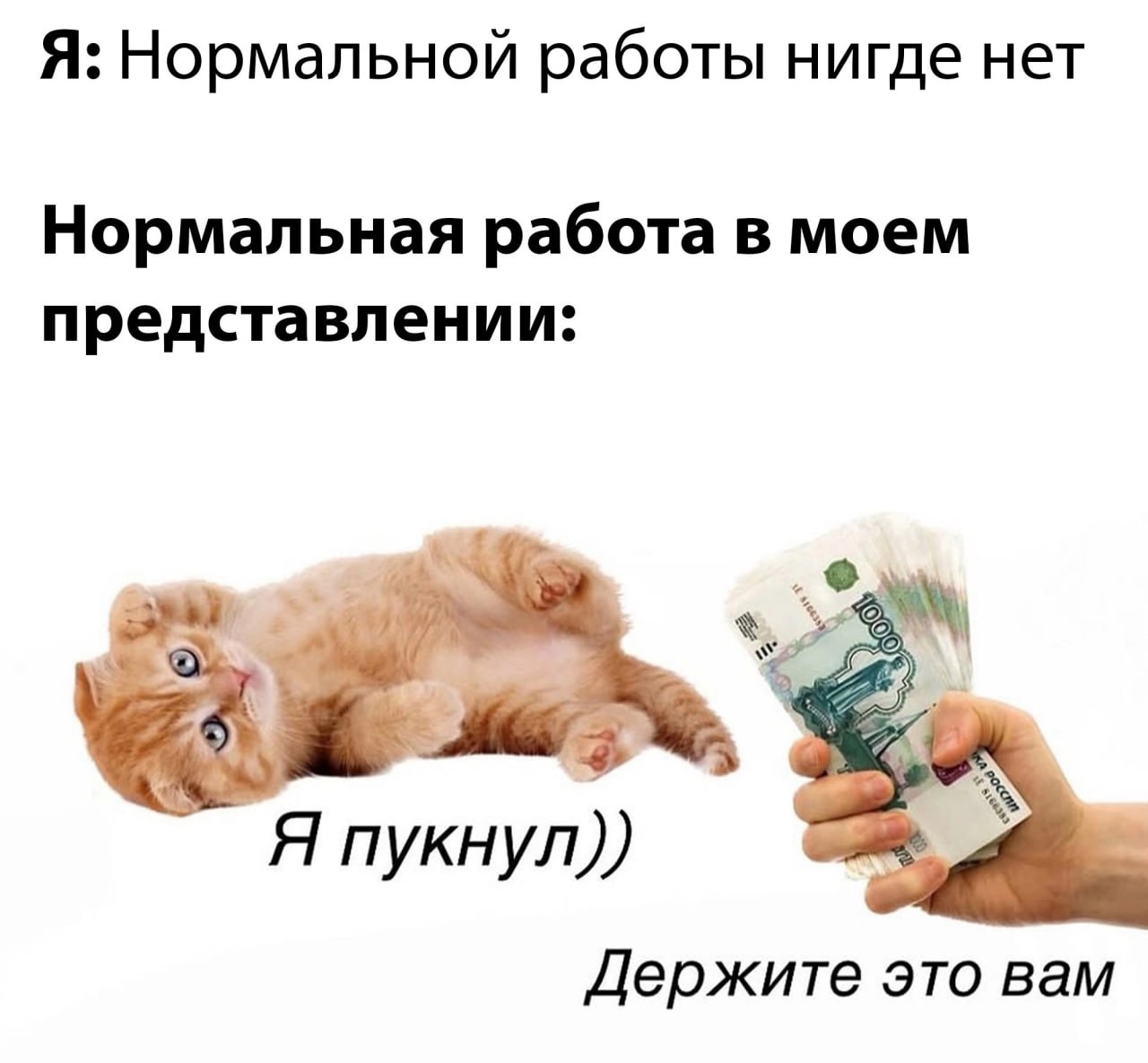 Я: Нормальной работы нигде нет Нормальная работа в моем представлении: 4 Я Я пукнул)) Держите это вам