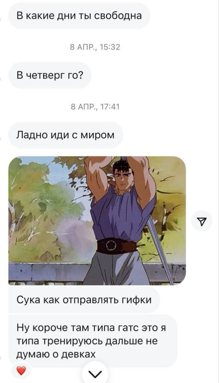 В какие дни ты свободна 8 АПР., 15:32 В четверг 8 ATIP., 17:41 Ладно иди с миром с. Сука как отправлять гифки Ну короче там типа гатс это я типа тренируюсь дальше не думаю о девках 9