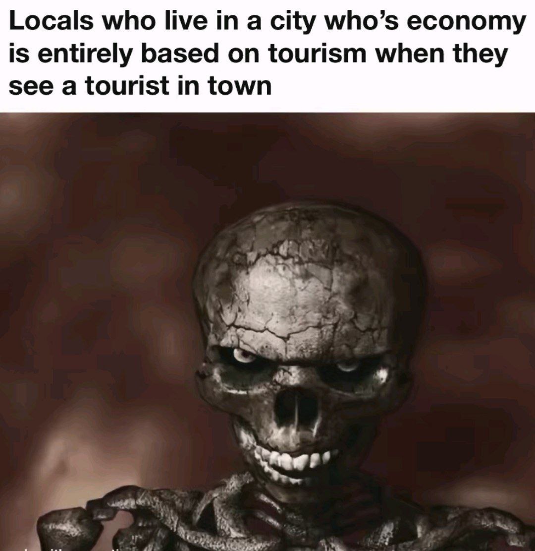 Locals who live а city who’s economy is entirely based on tourism when they see a tourist in town