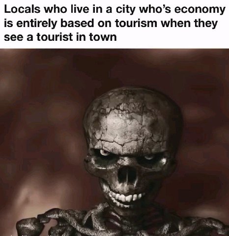 Locals who live а city who’s economy is entirely based on tourism when they see a tourist in town