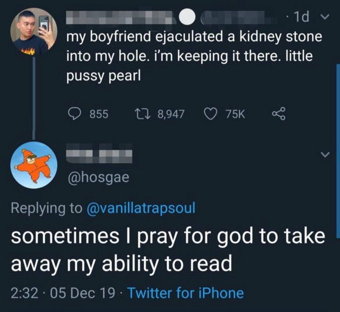 my boyfriend ejaculated a kidney stone into my hole. keeping it there. little pussy pearl 855 8,947 (7 @hosgae Replying to @vanillatrapsoul sometimes pray for god to take away my ability to read 2:32 