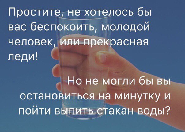 Простите, не хотелось бы вас беспокоить, молодой человек, или прекрасная леди! Но не могли бы вы остановиться на минутку и пойти выпить стакан воды?