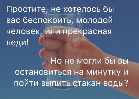 Простите, не хотелось бы вас беспокоить, молодой человек, или прекрасная леди! Но не могли бы вы остановиться на минутку и пойти выпить стакан воды?
