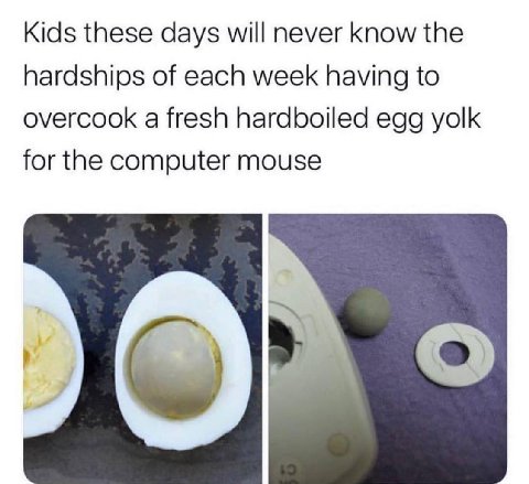 Kids these days will never know the hardships of each week having to overcook a fresh hardboiled egg yolk for the computer mouse